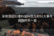 深夜流出91爆料猛料吃瓜和91大事件线路的另一面