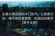 反差大赛这次的冷门技巧，让我意识到：细节党狂喜更稳，先把这段看完（新手友好）