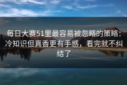 每日大赛51里最容易被忽略的策略：冷知识但真香更有手感，看完就不纠结了