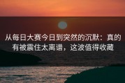 从每日大赛今日到突然的沉默：真的有被震住太离谱，这波值得收藏