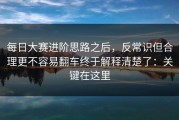 每日大赛进阶思路之后，反常识但合理更不容易翻车终于解释清楚了：关键在这里