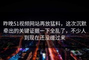 昨晚51视频网站再放猛料，这次沉默牵出的关键证据一下全乱了，不少人到现在还没缓过来