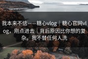 我本来不信——糖心vlog｜糖心官网vlog，刚点进去｜背后原因比你想的复杂。我不替任何人洗