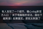 有人发现了一个细节，糖心vlog新官方入口 ｜ 关于电脑版的说法，越往下越离谱！如果属实，那就太刺激了