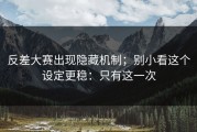 反差大赛出现隐藏机制；别小看这个设定更稳：只有这一次