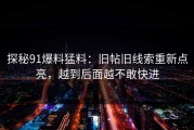 探秘91爆料猛料：旧帖旧线索重新点亮，越到后面越不敢快进