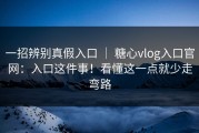 一招辨别真假入口 ｜ 糖心vlog入口官网：入口这件事！看懂这一点就少走弯路