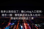我承认我低估了：糖心vlog入口官网 - 随手一搜：难怪最近这么多人在问…想省时间就照这个来