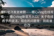 爆料帖刚发就被删——糖心vlog在线观看——糖心vlog新官方入口；关于在线教学的说法。现在的问题是：到底谁在改