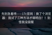 先别急着喷——17c官网｜换了个浏览器：我试了三种方法才搞明白！！别怪我没提醒