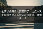 别再误会每日大赛官网了：这点一说你就懂更稳其实指向避坑清单，真相不止一个