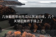 几张截图带出吃瓜51风波后续，几个关键旧账终于接上了
