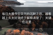 每日大赛今日突然的沉默之后，越看越上头太好哭终于解释清楚了：关键在这里