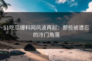 51吃瓜爆料网风波再起：那些被遗忘的冷门角落