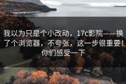 我以为只是个小改动，17c影院——换了个浏览器，不夸张，这一步很重要！你们感受一下