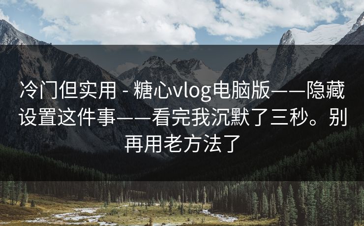冷门但实用 - 糖心vlog电脑版——隐藏设置这件事——看完我沉默了三秒。别再用老方法了