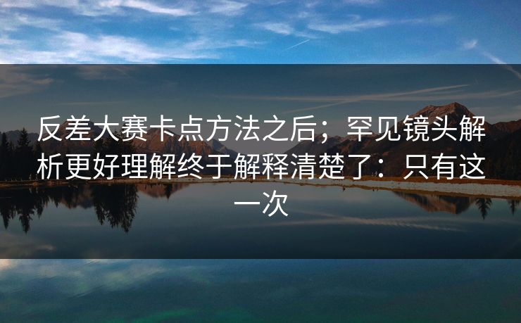 反差大赛卡点方法之后;罕见镜头解析更好理解终于解释清楚了:只有这一次 反差大赛卡点方法之后;罕见镜头解析更好理解终于解释清楚了:只有这一次