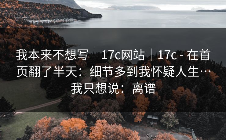 我本来不想写｜17c网站｜17c - 在首页翻了半天：细节多到我怀疑人生…我只想说：离谱