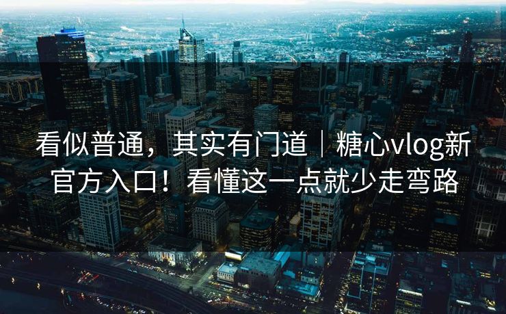 看似普通，其实有门道｜糖心vlog新官方入口！看懂这一点就少走弯路