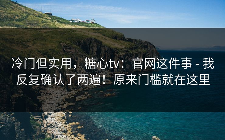 冷门但实用，糖心tv：官网这件事 - 我反复确认了两遍！原来门槛就在这里