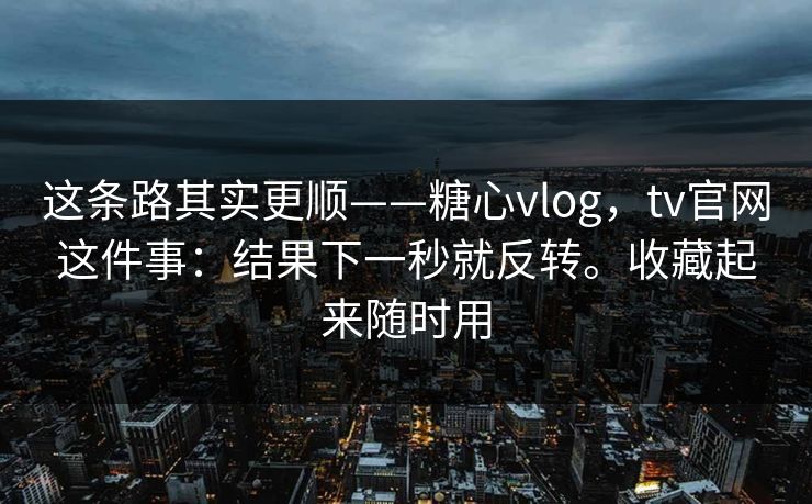 这条路其实更顺——糖心vlog，tv官网这件事：结果下一秒就反转。收藏起来随时用