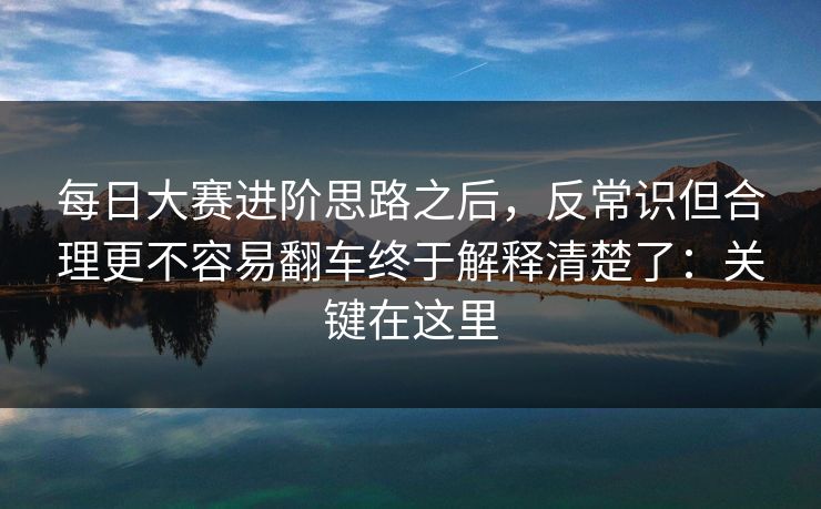 每日大赛进阶思路之后，反常识但合理更不容易翻车终于解释清楚了：关键在这里