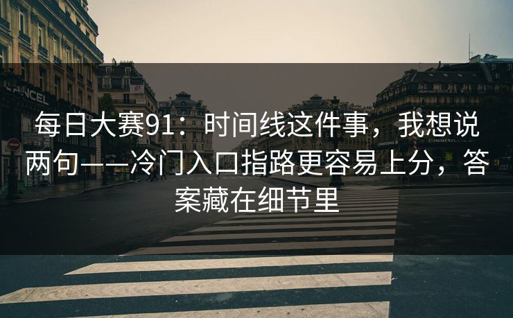 每日大赛91：时间线这件事，我想说两句——冷门入口指路更容易上分，答案藏在细节里