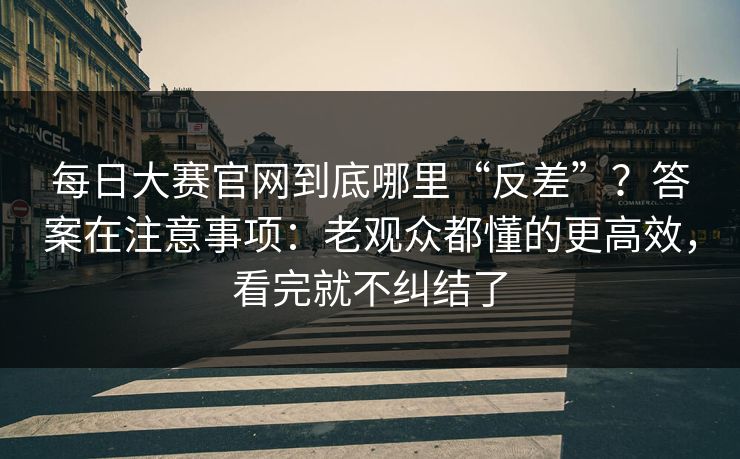 每日大赛官网到底哪里“反差”？答案在注意事项：老观众都懂的更高效，看完就不纠结了