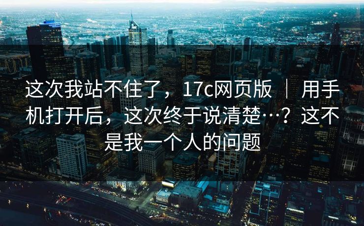 这次我站不住了,17c网页版 | 用手机打开后,这次终于说清楚…?这不是我一个人的问题 这次我站不住了,17c网页版 | 用手机打开后,这次终于说清楚…?这不是我一个人的问题