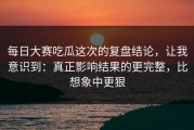每日大赛吃瓜这次的复盘结论，让我意识到：真正影响结果的更完整，比想象中更狠