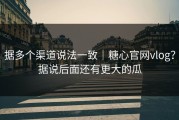 据多个渠道说法一致｜糖心官网vlog？据说后面还有更大的瓜