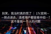 别笑，我当时真的慌了 ｜ 17c官网——刚点进去，连老用户都容易中招…？这不是我一个人的问题