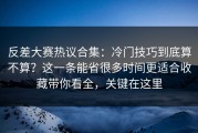 反差大赛热议合集：冷门技巧到底算不算？这一条能省很多时间更适合收藏带你看全，关键在这里