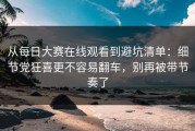 从每日大赛在线观看到避坑清单：细节党狂喜更不容易翻车，别再被带节奏了