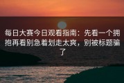 每日大赛今日观看指南：先看一个拥抱再看别急着划走太爽，别被标题骗了