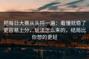把每日大赛从头捋一遍：看懂就稳了更容易上分，玩法怎么来的，结局比你想的更轻