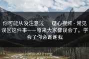 你可能从没注意过 ｜ 糖心视频 - 常见误区这件事——原来大家都误会了。学会了你会谢谢我