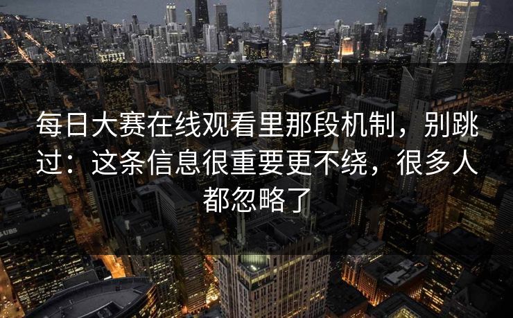 每日大赛在线观看里那段机制,别跳过:这条信息很重要更不绕,很多人都忽略了 每日大赛在线观看里那段机制,别跳过:这条信息很重要更不绕,很多人都忽略了