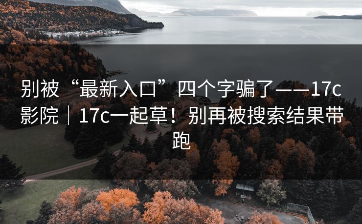 别被“最新入口”四个字骗了——17c影院｜17c一起草！别再被搜索结果带跑