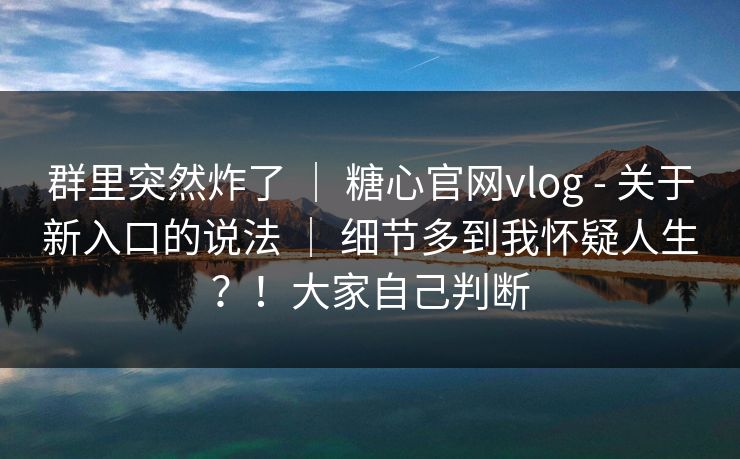 群里突然炸了 | 糖心官网vlog - 关于新入口的说法 | 细节多到我怀疑人生?!大家自己判断 群里突然炸了 | 糖心官网vlog - 关于新入口的说法 | 细节多到我怀疑人生?!大家自己判断