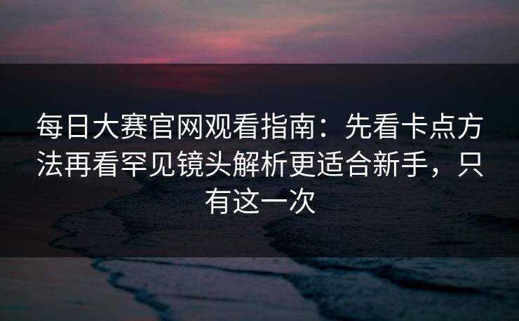 每日大赛官网观看指南:先看卡点方法再看罕见镜头解析更适合新手,只有这一次 每日大赛官网观看指南:先看卡点方法再看罕见镜头解析更适合新手,只有这一次