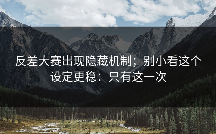 反差大赛出现隐藏机制;别小看这个设定更稳:只有这一次 反差大赛出现隐藏机制;别小看这个设定更稳:只有这一次