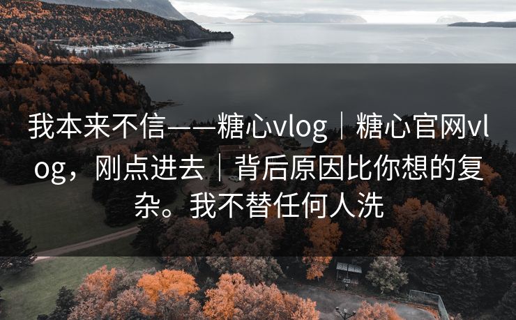 我本来不信——糖心vlog｜糖心官网vlog，刚点进去｜背后原因比你想的复杂。我不替任何人洗