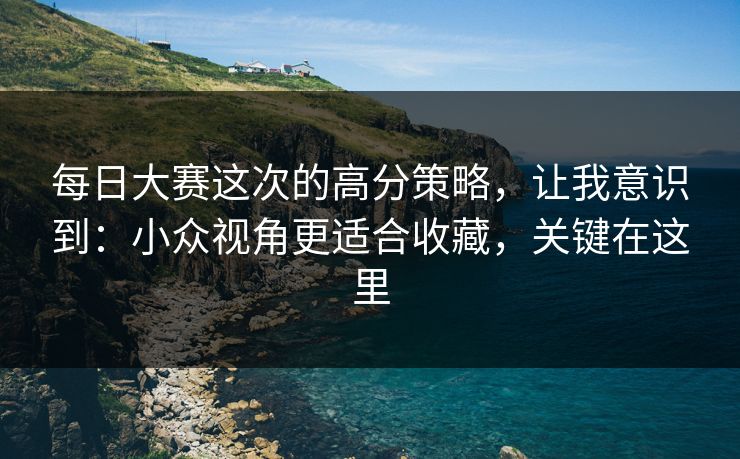 每日大赛这次的高分策略,让我意识到:小众视角更适合收藏,关键在这里 每日大赛这次的高分策略,让我意识到:小众视角更适合收藏,关键在这里