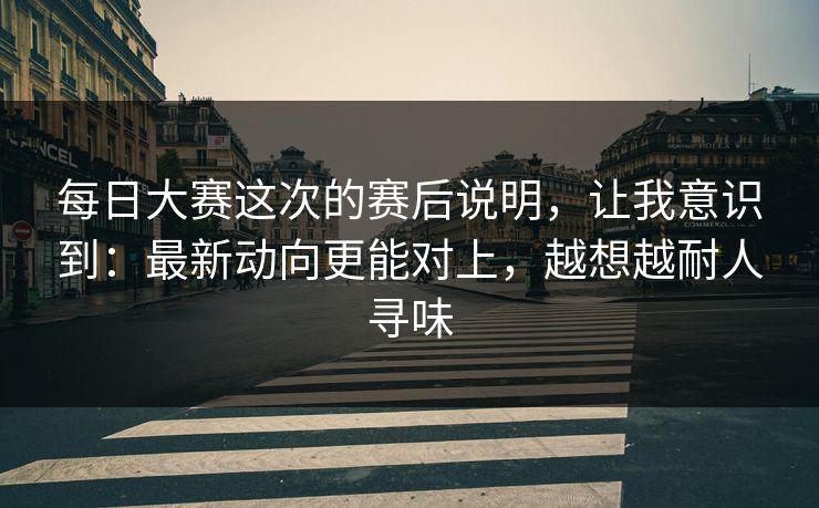 每日大赛这次的赛后说明，让我意识到：最新动向更能对上，越想越耐人寻味
